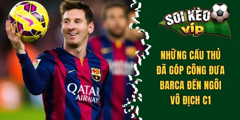 Barca vô địch c1 bao nhiêu lần và những cầu thủ góp công lớn 