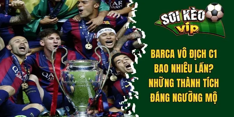 Barca Vô Địch C1 Bao Nhiêu Lần