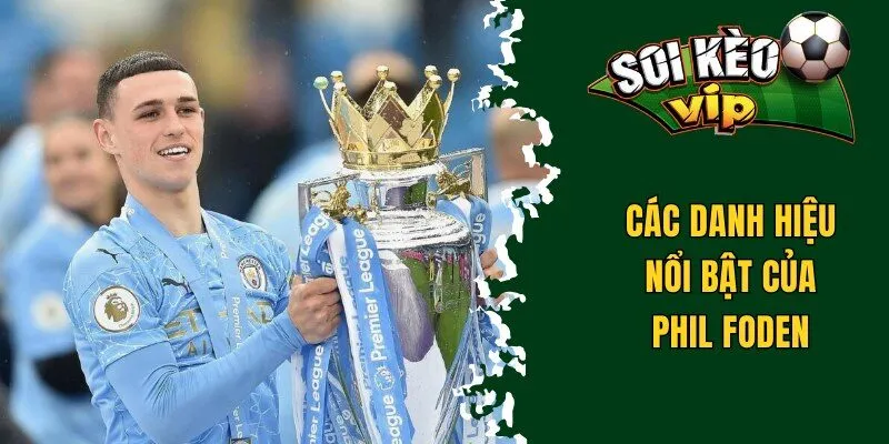 Tiểu Sử Foden - Ngôi Sao Tương Lai Của Manchester City 3 Các danh hiệu nổi bật của Phil Foden