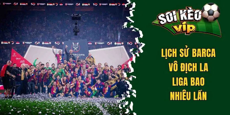 Barca Vô Địch La Liga Bao Nhiêu Lần? Chi Tiết Thành Tích 1 Lịch sử Barca vô địch La Liga bao nhiêu lần