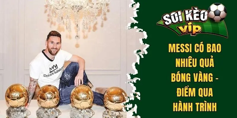 Messi Có Bao Nhiêu Quả Bóng Vàng - Kỷ Lục Khó Vượt Qua 2 Messi có bao nhiêu quả bóng vàng - Điểm qua quá trình