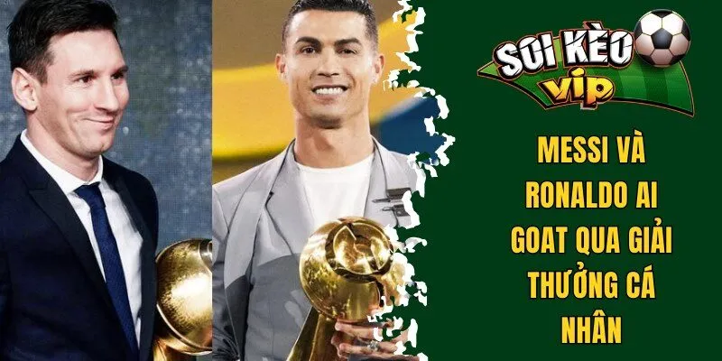 Messi Và Ronaldo Ai Goat - Siêu Sao Nào Có Giá Trị Hơn? 2 Messi và Ronaldo ai goat qua giải thưởng cá nhân