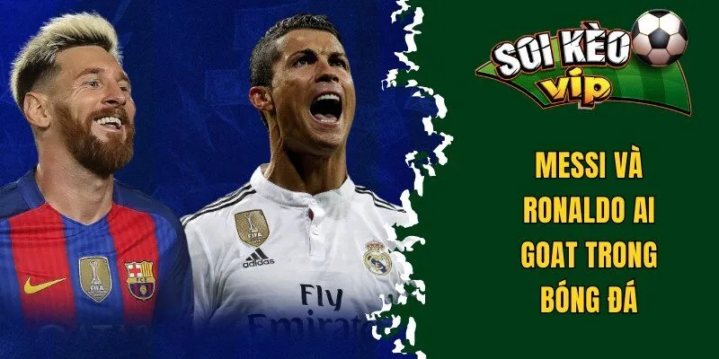 Messi và Ronaldo ai goat