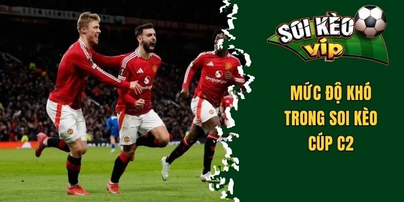 Soi Kèo C2 - Các Bí Quyết Hay Và Cực Chuẩn Từ Chuyên Gia 2 Mức độ khó trong soi kèo cúp C2